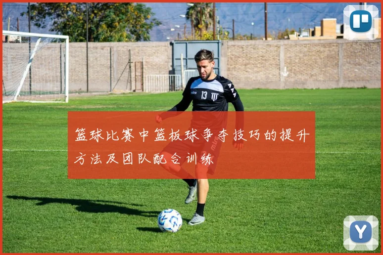 篮球比赛中篮板球争夺技巧的提升方法及团队配合训练