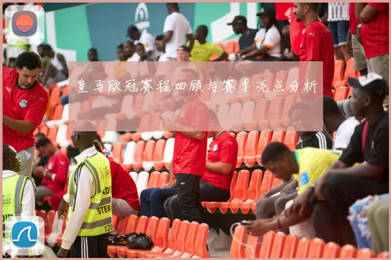 皇马欧冠赛程回顾与赛季亮点分析