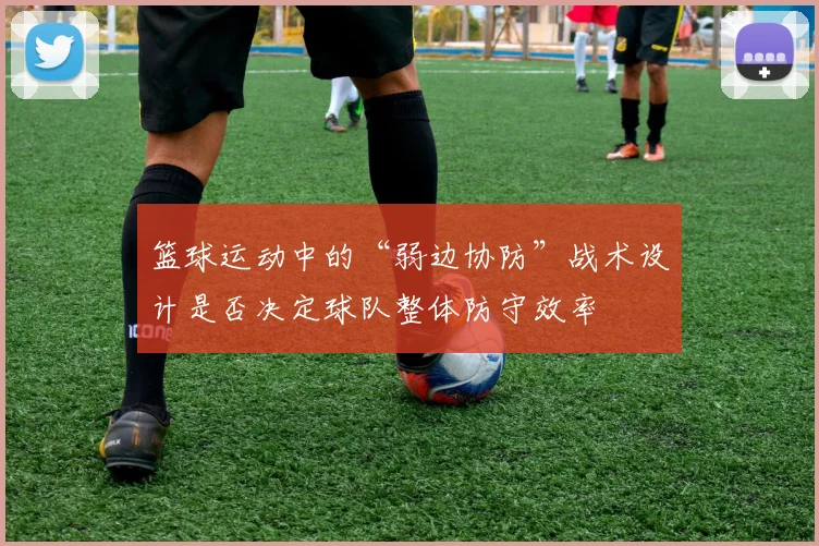 篮球运动中的“弱边协防”战术设计是否决定球队整体防守效率