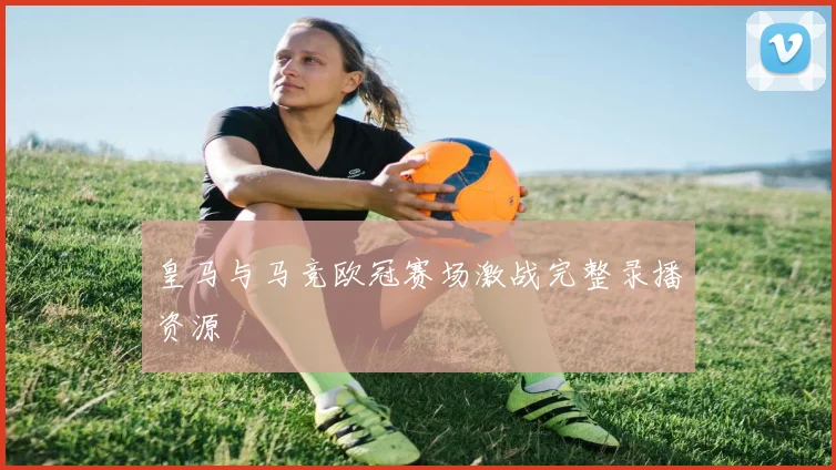 皇马与马竞欧冠赛场激战完整录播资源