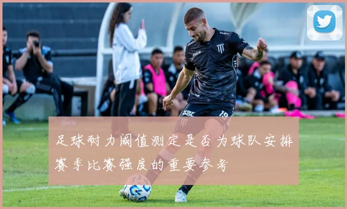 足球耐力阈值测定是否为球队安排赛季比赛强度的重要参考