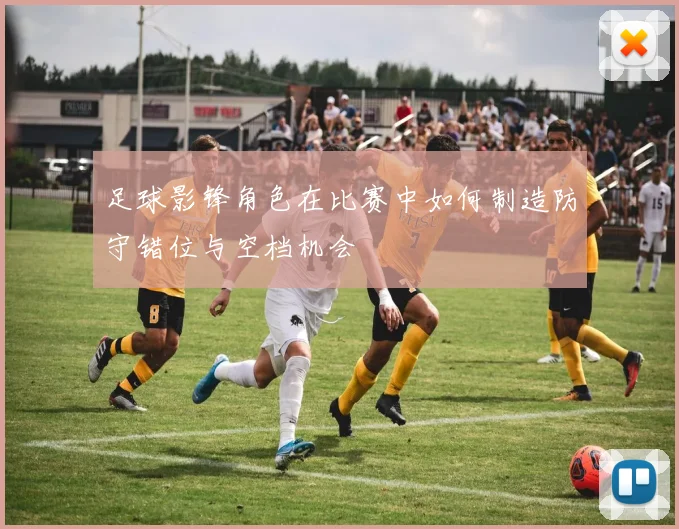 足球影锋角色在比赛中如何制造防守错位与空档机会