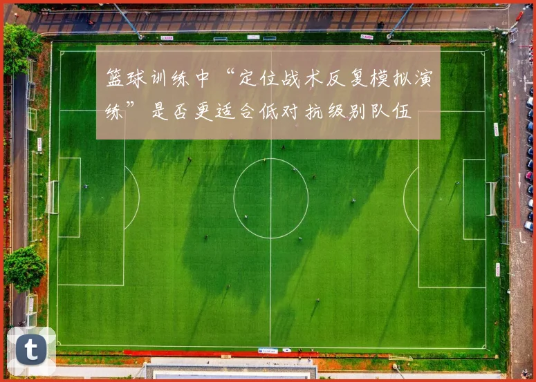 篮球训练中“定位战术反复模拟演练”是否更适合低对抗级别队伍