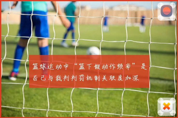 篮球运动中“篮下假动作频率”是否已与裁判判罚机制关联度加深