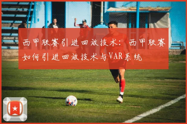 西甲联赛引进回放技术：西甲联赛如何引进回放技术与VAR系统