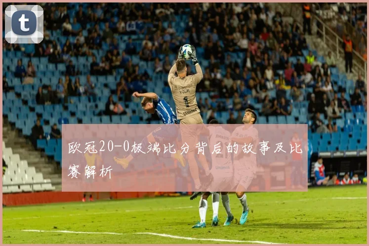 欧冠20-0极端比分背后的故事及比赛解析