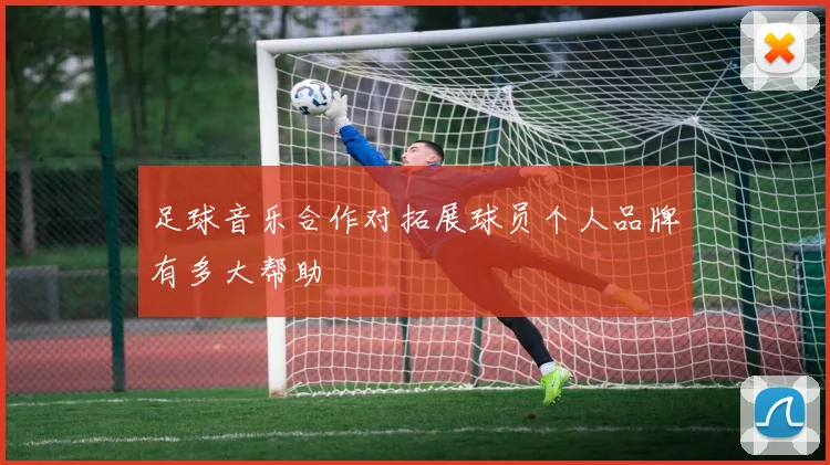 足球音乐合作对拓展球员个人品牌有多大帮助
