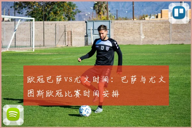 欧冠巴萨vs尤文时间：巴萨与尤文图斯欧冠比赛时间安排