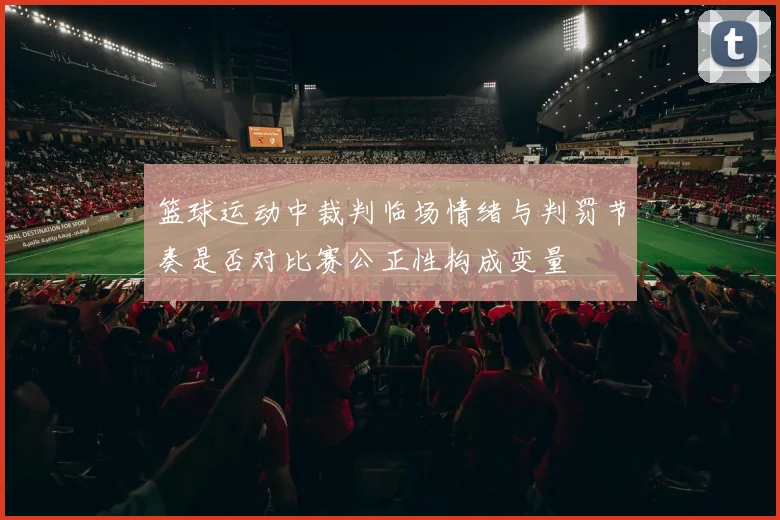 篮球运动中裁判临场情绪与判罚节奏是否对比赛公正性构成变量