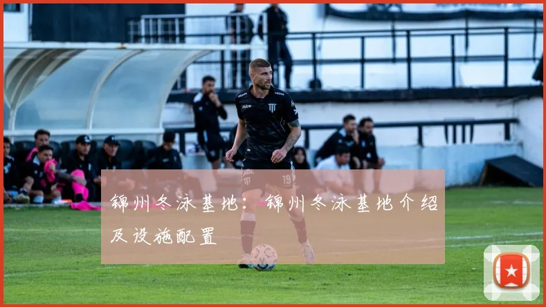 锦州冬泳基地:锦州冬泳基地介绍及设施配置