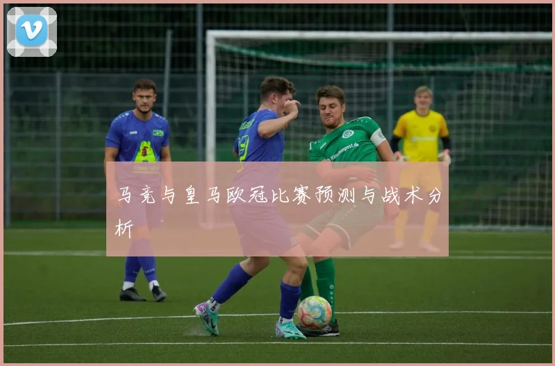 马竞与皇马欧冠比赛预测与战术分析