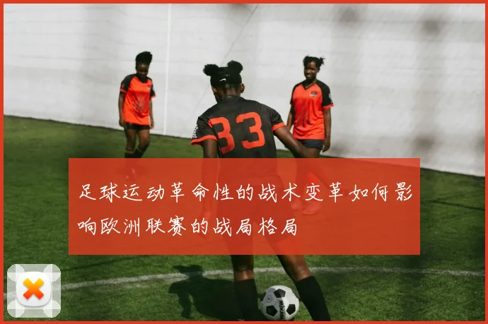 足球运动革命性的战术变革如何影响欧洲联赛的战局格局