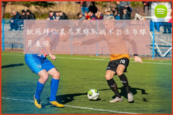 欧冠拜仁慕尼黑球队战术打法与球员表现