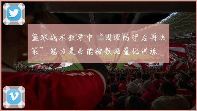 篮球战术教学中“阅读防守后再决策”能力是否能被数据量化训练